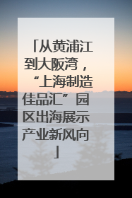 从黄浦江到大阪湾，“上海制造佳品汇”园区出海展示产业新风向