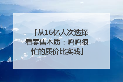 从16亿人次选择看零售本质：鸣鸣很忙的质价比实践