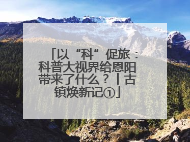 以“科”促旅：科普大视界给恩阳带来了什么？丨古镇焕新记①