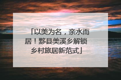 以美为名，亲水而居！黟县美溪乡解锁乡村旅居新范式