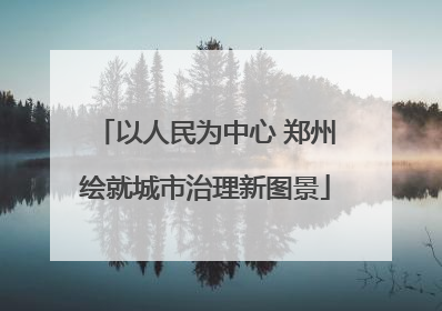 以人民为中心 郑州绘就城市治理新图景