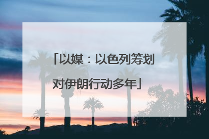 以媒：以色列筹划对伊朗行动多年