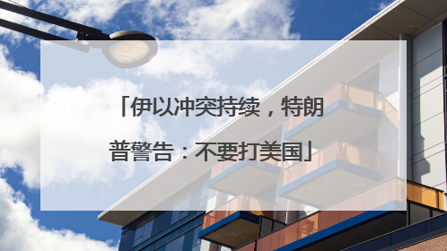 伊以冲突持续，特朗普警告：不要打美国