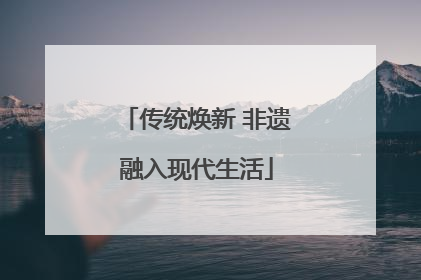传统焕新 非遗融入现代生活
