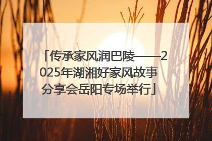 传承家风润巴陵——2025年湖湘好家风故事分享会岳阳专场举行