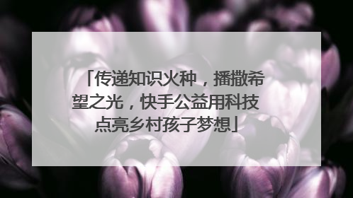 传递知识火种，播撒希望之光，快手公益用科技点亮乡村孩子梦想