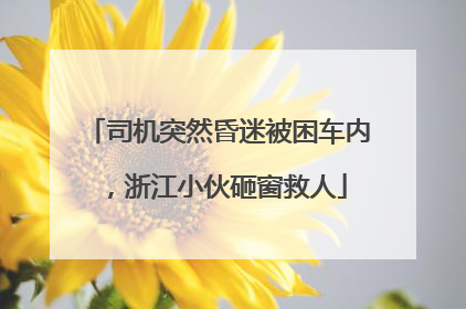 司机突然昏迷被困车内，浙江小伙砸窗救人