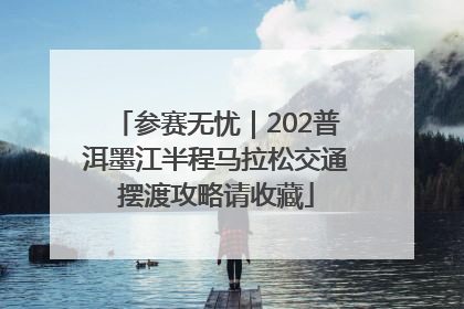 参赛无忧｜202普洱墨江半程马拉松交通摆渡攻略请收藏