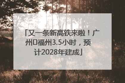 又一条新高铁来啦！广州⇌福州3.5小时，预计2028年建成
