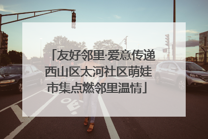 友好邻里·爱意传递 西山区太河社区萌娃市集点燃邻里温情
