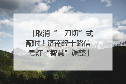 取消“一刀切”式配时！济南经十路信号灯“智慧”调整