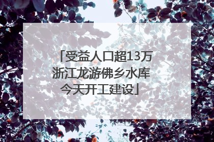 受益人口超13万 浙江龙游佛乡水库今天开工建设