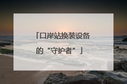 口岸站换装设备的“守护者”