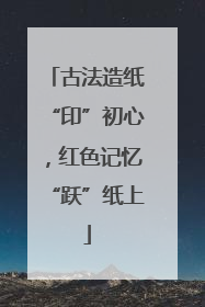 古法造纸“印”初心，红色记忆“跃”纸上
