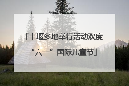 十堰多地举行活动欢度“六一”国际儿童节