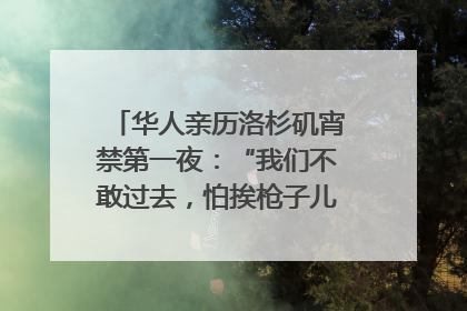 华人亲历洛杉矶宵禁第一夜：“我们不敢过去，怕挨枪子儿”｜封面头条