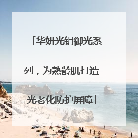 华妍光钥御光系列，为熟龄肌打造光老化防护屏障