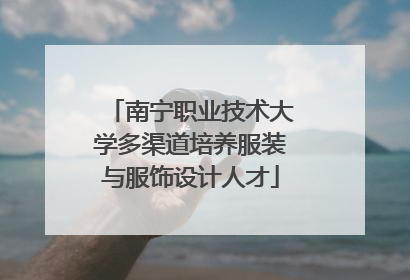 南宁职业技术大学多渠道培养服装与服饰设计人才