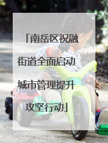 南岳区祝融街道全面启动城市管理提升攻坚行动