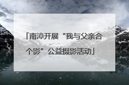 南漳开展“我与父亲合个影”公益摄影活动