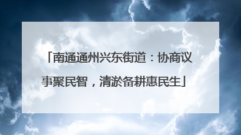 南通通州兴东街道：协商议事聚民智，清淤备耕惠民生