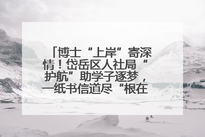 博士“上岸”寄深情！岱岳区人社局“护航”助学子逐梦，一纸书信道尽“根在岱岳”的眷恋