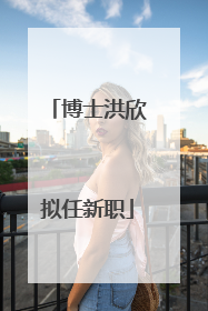 博士洪欣拟任新职