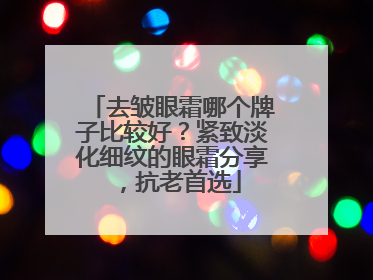 去皱眼霜哪个牌子比较好？紧致淡化细纹的眼霜分享，抗老首选