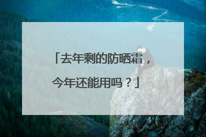 去年剩的防晒霜，今年还能用吗？