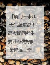厦门未来几天气温攀高！高考期间考生要注意做好防暑降温工作