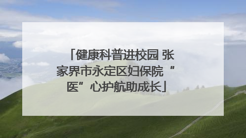 健康科普进校园 张家界市永定区妇保院“医”心护航助成长