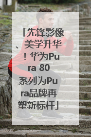 先锋影像、美学升华！华为Pura 80系列为Pura品牌再塑新标杆
