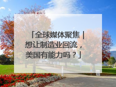 全球媒体聚焦｜想让制造业回流，美国有能力吗？