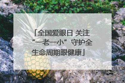 全国爱眼日 关注“一老一小”守护全生命周期眼健康