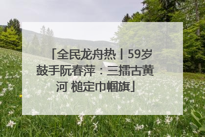 全民龙舟热丨59岁鼓手阮春萍：三擂古黄河 槌定巾帼旗