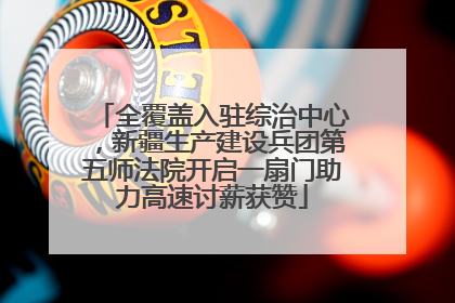全覆盖入驻综治中心，新疆生产建设兵团第五师法院开启一扇门助力高速讨薪获赞