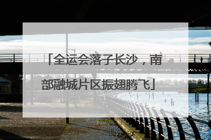 全运会落子长沙，南部融城片区振翅腾飞