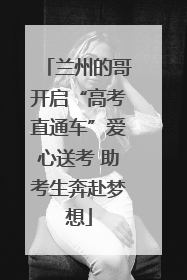 兰州的哥开启“高考直通车”爱心送考 助考生奔赴梦想