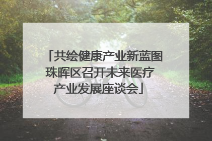 共绘健康产业新蓝图 珠晖区召开未来医疗产业发展座谈会