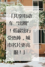 共享电动车“出圈”！低碳出行受热捧，城市名片更亮眼！