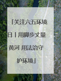 关注六五环境日丨用脚步丈量黄河 用法治守护环境