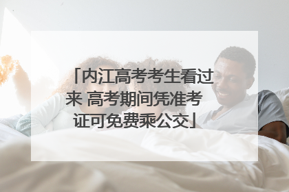 内江高考考生看过来 高考期间凭准考证可免费乘公交