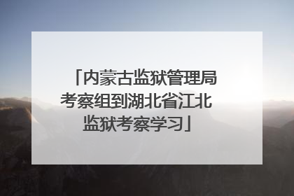 内蒙古监狱管理局考察组到湖北省江北监狱考察学习