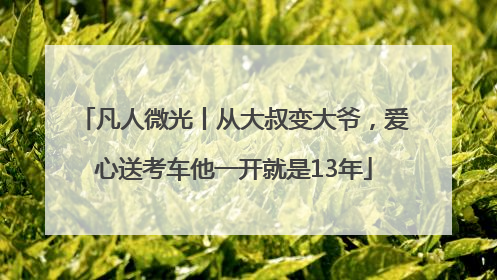 凡人微光丨从大叔变大爷，爱心送考车他一开就是13年