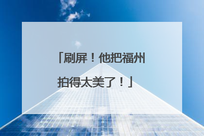 刷屏！他把福州拍得太美了！