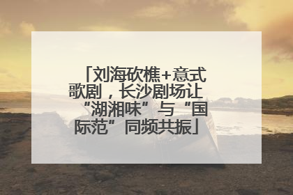 刘海砍樵+意式歌剧，长沙剧场让“湖湘味”与“国际范”同频共振