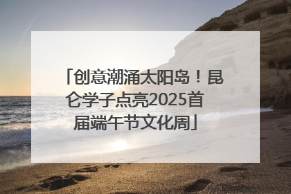 创意潮涌太阳岛！昆仑学子点亮2025首届端午节文化周