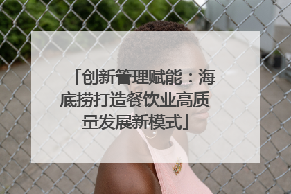 创新管理赋能：海底捞打造餐饮业高质量发展新模式