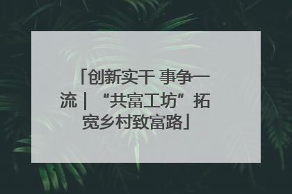 创新实干 事争一流｜“共富工坊”拓宽乡村致富路