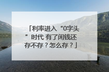 利率进入“0字头”时代 有了闲钱还存不存？怎么存？
